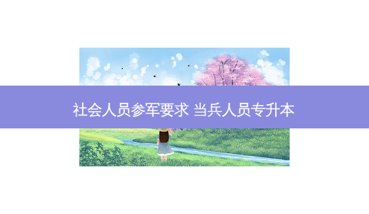 社会人员参军要求 当兵人员专升本-第1张图片-天智网 社会人员参军要求 当兵人员专升本-第1张图片-天智网