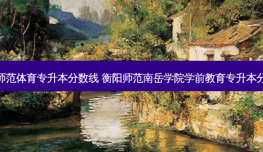 衡阳师范体育专升本分数线 衡阳师范南岳学院学前教育专升本分数线-第1张图片-天智网 衡阳师范体育专升本分数线 衡阳师范南岳学院学前教育专升本分数线-第1张图片-天智网