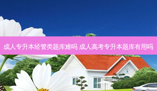 成人专升本经管类题库难吗 成人高考专升本题库有用吗-第1张图片-天智网 成人专升本经管类题库难吗 成人高考专升本题库有用吗-第1张图片-天智网