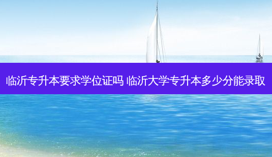 临沂专升本要求学位证吗 临沂大学专升本多少分能录取-第1张图片-天智网 临沂专升本要求学位证吗 临沂大学专升本多少分能录取-第1张图片-天智网