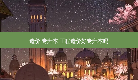 造价 专升本 工程造价好专升本吗-第1张图片-天智网