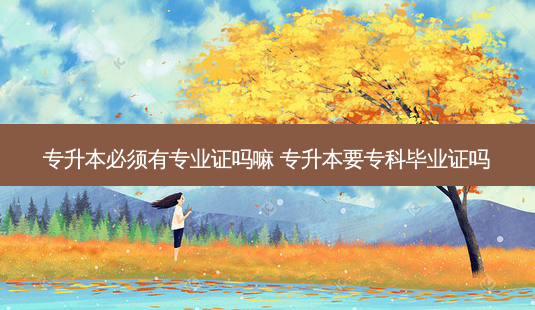 专升本必须有专业证吗嘛 专升本要专科毕业证吗-第1张图片-天智网 专升本必须有专业证吗嘛 专升本要专科毕业证吗-第1张图片-天智网