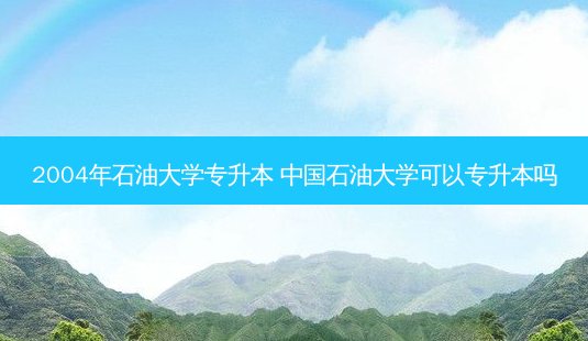 2004年石油大学专升本 中国石油大学可以专升本吗-第1张图片-天智网 2004年石油大学专升本 中国石油大学可以专升本吗-第1张图片-天智网