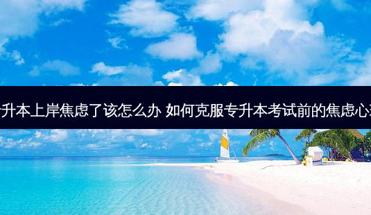 专升本上岸焦虑了该怎么办 如何克服专升本考试前的焦虑心理-第1张图片-天智网 专升本上岸焦虑了该怎么办 如何克服专升本考试前的焦虑心理-第1张图片-天智网