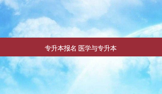 专升本报名 医学与专升本-第1张图片-天智网 专升本报名 医学与专升本-第1张图片-天智网