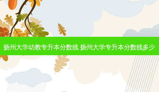 扬州大学幼教专升本分数线 扬州大学专升本分数线多少-第1张图片-天智网 扬州大学幼教专升本分数线 扬州大学专升本分数线多少-第1张图片-天智网