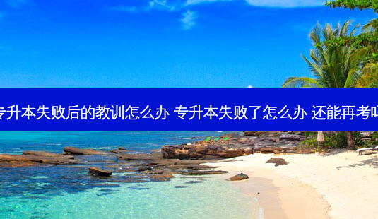 专升本失败后的教训怎么办 专升本失败了怎么办 还能再考吗-第1张图片-天智网 专升本失败后的教训怎么办 专升本失败了怎么办 还能再考吗-第1张图片-天智网