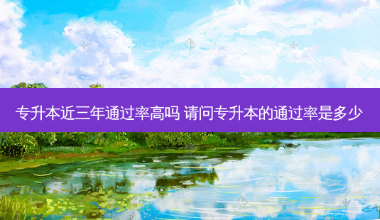 专升本近三年通过率高吗 请问专升本的通过率是多少-第1张图片-天智网 专升本近三年通过率高吗 请问专升本的通过率是多少-第1张图片-天智网