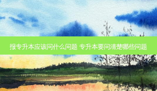 报专升本应该问什么问题 专升本要问清楚哪些问题-第1张图片-天智网 报专升本应该问什么问题 专升本要问清楚哪些问题-第1张图片-天智网