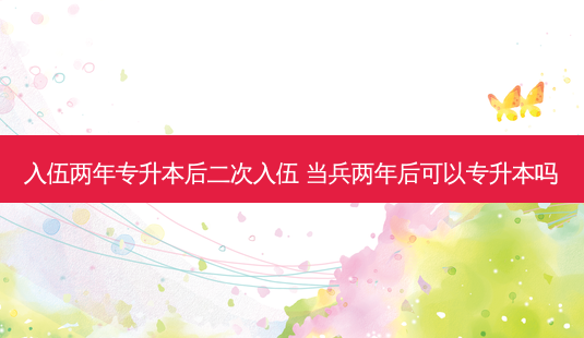入伍两年专升本后二次入伍 当兵两年后可以专升本吗-第1张图片-天智网 入伍两年专升本后二次入伍 当兵两年后可以专升本吗-第1张图片-天智网