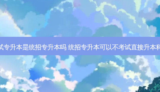 免试专升本是统招专升本吗 统招专升本可以不考试直接升本科吗-第1张图片-天智网 免试专升本是统招专升本吗 统招专升本可以不考试直接升本科吗-第1张图片-天智网