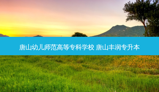 唐山幼儿师范高等专科学校 唐山丰润专升本-第1张图片-天智网 唐山幼儿师范高等专科学校 唐山丰润专升本-第1张图片-天智网