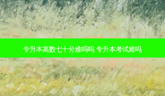 专升本高数七十分难吗吗 专升本考试难吗-第1张图片-天智网 专升本高数七十分难吗吗 专升本考试难吗-第1张图片-天智网