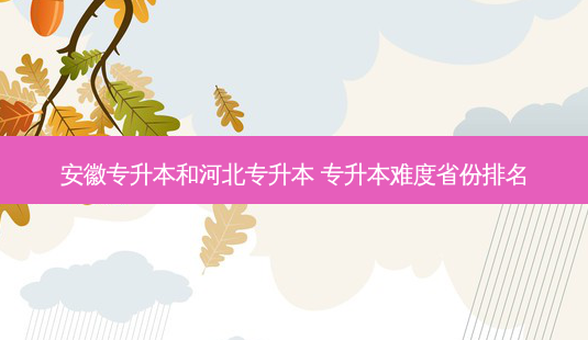 安徽专升本和河北专升本 专升本难度省份排名-第1张图片-天智网 安徽专升本和河北专升本 专升本难度省份排名-第1张图片-天智网