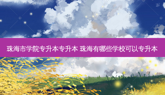 珠海市学院专升本专升本 珠海有哪些学校可以专升本-第1张图片-天智网