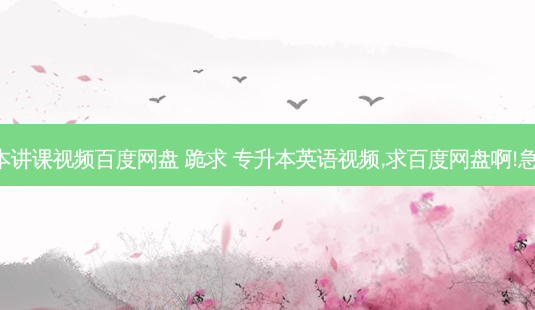 专升本讲课视频百度网盘 跪求 专升本英语视频,求百度网盘啊!急急急!-第1张图片-天智网 专升本讲课视频百度网盘 跪求 专升本英语视频,求百度网盘啊!急急急!-第1张图片-天智网
