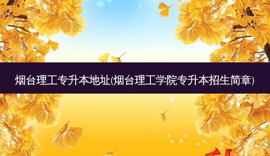 烟台理工专升本地址(烟台理工学院专升本招生简章)-第1张图片-天智网 烟台理工专升本地址(烟台理工学院专升本招生简章)-第1张图片-天智网