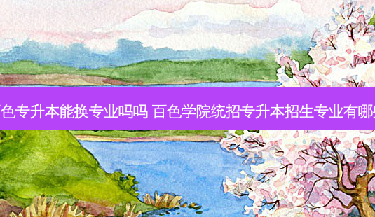 百色专升本能换专业吗吗 百色学院统招专升本招生专业有哪些-第1张图片-天智网 百色专升本能换专业吗吗 百色学院统招专升本招生专业有哪些-第1张图片-天智网
