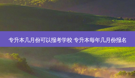 专升本几月份可以报考学校 专升本每年几月份报名-第1张图片-天智网 专升本几月份可以报考学校 专升本每年几月份报名-第1张图片-天智网