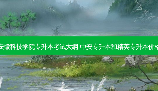 安徽科技学院专升本考试大纲 中安专升本和精英专升本价格-第1张图片-天智网 安徽科技学院专升本考试大纲 中安专升本和精英专升本价格-第1张图片-天智网