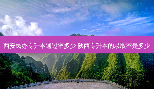 西安民办专升本通过率多少 陕西专升本的录取率是多少-第1张图片-天智网 西安民办专升本通过率多少 陕西专升本的录取率是多少-第1张图片-天智网