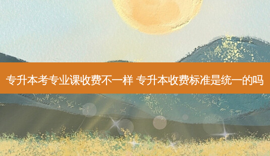 专升本考专业课收费不一样 专升本收费标准是统一的吗-第1张图片-天智网 专升本考专业课收费不一样 专升本收费标准是统一的吗-第1张图片-天智网
