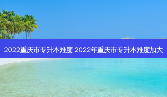 2022重庆市专升本难度 2022年重庆市专升本难度加大-第1张图片-天智网 2022重庆市专升本难度 2022年重庆市专升本难度加大-第1张图片-天智网