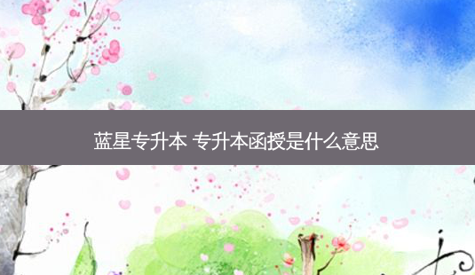 蓝星专升本 专升本函授是什么意思-第1张图片-天智网