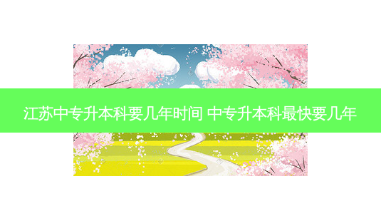 江苏中专升本科要几年时间 中专升本科 *** 快要几年-第1张图片-天智网 江苏中专升本科要几年时间 中专升本科 *** 快要几年-第1张图片-天智网