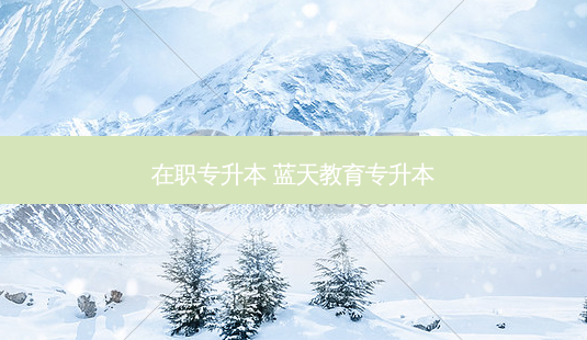 在职专升本 蓝天教育专升本-第1张图片-天智网 在职专升本 蓝天教育专升本-第1张图片-天智网