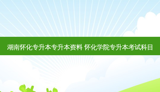 湖南怀化专升本专升本资料 怀化学院专升本考试科目-第1张图片-天智网 湖南怀化专升本专升本资料 怀化学院专升本考试科目-第1张图片-天智网