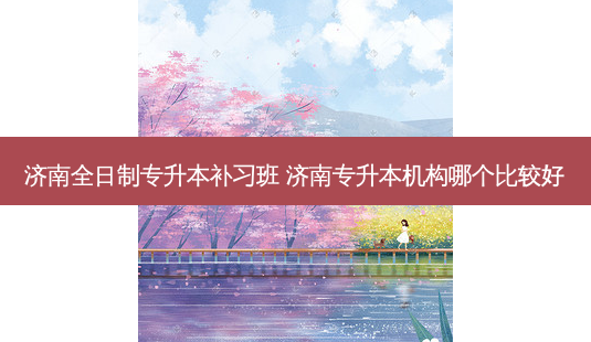 济南全日制专升本补习班 济南专升本机构哪个比较好-第1张图片-天智网 济南全日制专升本补习班 济南专升本机构哪个比较好-第1张图片-天智网