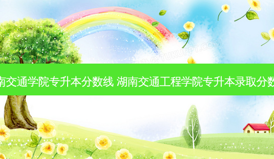 湖南交通学院专升本分数线 湖南交通工程学院专升本录取分数线-第1张图片-天智网 湖南交通学院专升本分数线 湖南交通工程学院专升本录取分数线-第1张图片-天智网