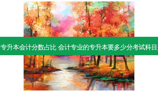 河北省专升本会计分数占比 会计专业的专升本要多少分考试科目是什么-第1张图片-天智网 河北省专升本会计分数占比 会计专业的专升本要多少分考试科目是什么-第1张图片-天智网