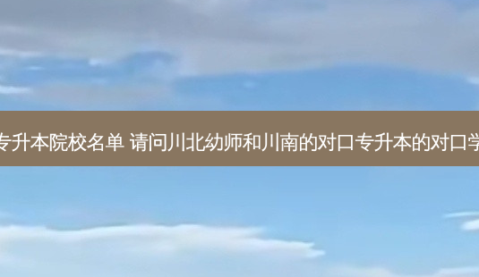 四川幼师专升本院校名单 请问川北幼师和川南的对口专升本的对口学校是哪所-第1张图片-天智网 四川幼师专升本院校名单 请问川北幼师和川南的对口专升本的对口学校是哪所-第1张图片-天智网