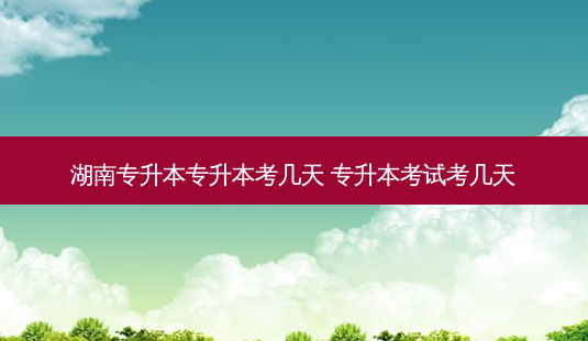 湖南专升本专升本考几天 专升本考试考几天-第1张图片-天智网 湖南专升本专升本考几天 专升本考试考几天-第1张图片-天智网
