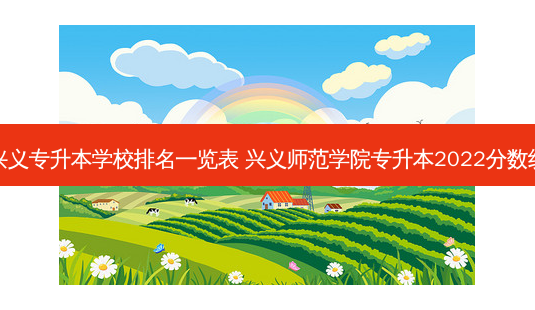兴义专升本学校排名一览表 兴义师范学院专升本2022分数线-第1张图片-天智网 兴义专升本学校排名一览表 兴义师范学院专升本2022分数线-第1张图片-天智网