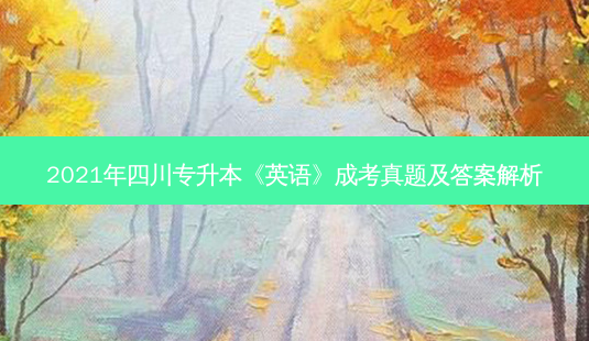 2021年四川专升本《英语》成考真题及答案解析-第1张图片-天智网 2021年四川专升本《英语》成考真题及答案解析-第1张图片-天智网