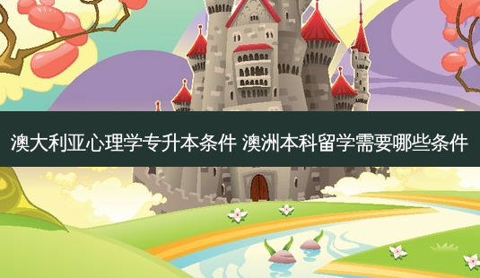 澳大利亚心理学专升本条件 澳洲本科留学需要哪些条件-第1张图片-天智网 澳大利亚心理学专升本条件 澳洲本科留学需要哪些条件-第1张图片-天智网