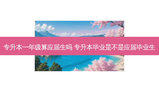 专升本一年级算应届生吗 专升本毕业是不是应届毕业生-第1张图片-天智网 专升本一年级算应届生吗 专升本毕业是不是应届毕业生-第1张图片-天智网