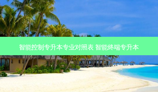 智能控制专升本专业对照表 智能终端专升本-第1张图片-天智网 智能控制专升本专业对照表 智能终端专升本-第1张图片-天智网