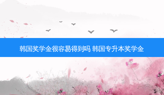 韩国奖学金很容易得到吗 韩国专升本奖学金-第1张图片-天智网 韩国奖学金很容易得到吗 韩国专升本奖学金-第1张图片-天智网