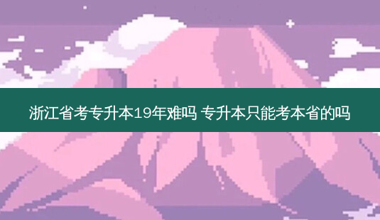 浙江省考专升本19年难吗 专升本只能考本省的吗-第1张图片-天智网 浙江省考专升本19年难吗 专升本只能考本省的吗-第1张图片-天智网