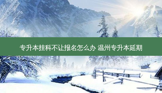 专升本挂科不让报名怎么办 温州专升本延期-第1张图片-天智网 专升本挂科不让报名怎么办 温州专升本延期-第1张图片-天智网