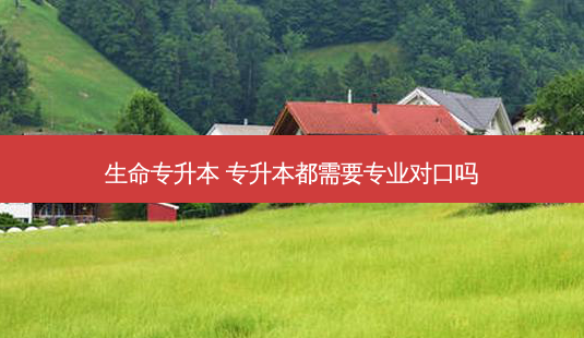 生命专升本 专升本都需要专业对口吗-第1张图片-天智网 生命专升本 专升本都需要专业对口吗-第1张图片-天智网