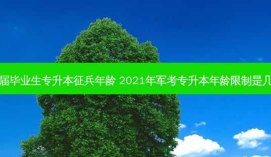 应届毕业生专升本征兵年龄 2021年军考专升本年龄限制是几岁-第1张图片-天智网 应届毕业生专升本征兵年龄 2021年军考专升本年龄限制是几岁-第1张图片-天智网