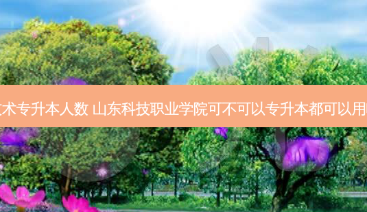 山东省园艺技术专升本人数 山东科技职业学院可不可以专升本都可以用哪些专业报考-第1张图片-天智网