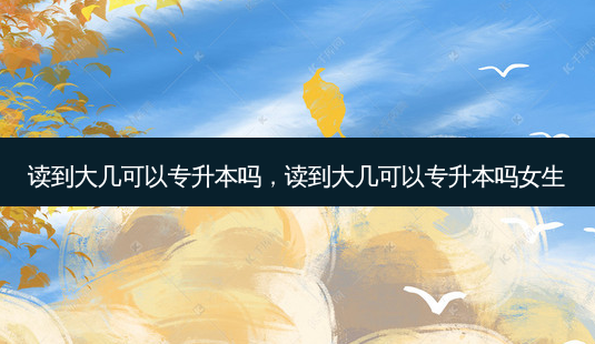 读到大几可以专升本吗,读到大几可以专升本吗女生-第1张图片-天智网 读到大几可以专升本吗,读到大几可以专升本吗女生-第1张图片-天智网