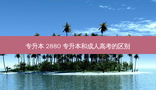 专升本 2880 专升本和成人高考的区别-第1张图片-天智网 专升本 2880 专升本和成人高考的区别-第1张图片-天智网