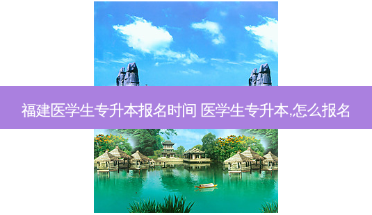 福建医学生专升本报名时间 医学生专升本,怎么报名-第1张图片-天智网 福建医学生专升本报名时间 医学生专升本,怎么报名-第1张图片-天智网